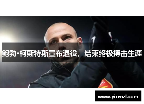 鲍勃·柯斯特斯宣布退役，结束终极搏击生涯